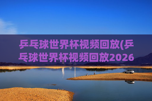 乒乓球世界杯视频回放(乒乓球世界杯视频回放2026)