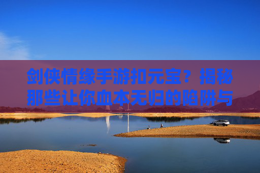 剑侠情缘手游扣元宝？揭秘那些让你血本无归的陷阱与应对策略