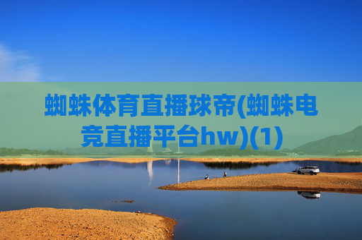 蜘蛛体育直播球帝(蜘蛛电竞直播平台hw)(1)