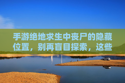 手游绝地求生中丧尸的隐藏位置,别再盲目探索,这些区域藏着致命威胁!手游绝地求生丧尸隐藏位置大揭秘,别盲目探索,这些区域藏着致命威胁!
