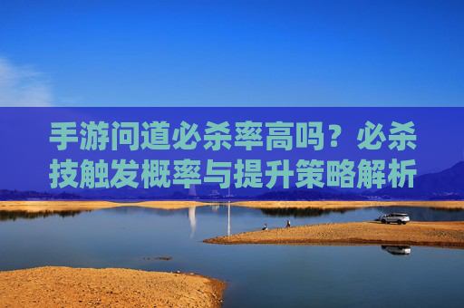 手游问道必杀率高吗?必杀技触发概率与提升策略解析,手游问道必杀率高吗?必杀技触发概率与提升策略解析