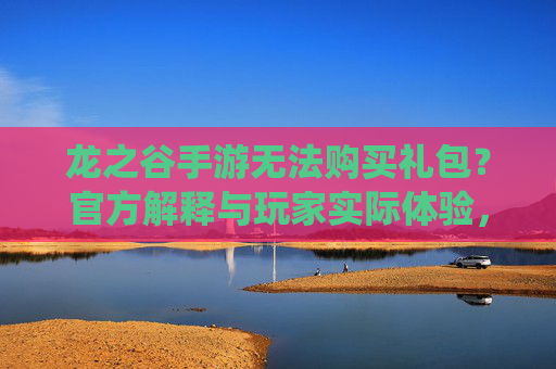 龙之谷手游无法购买礼包?官方解释与玩家实际体验,充值渠道或遇系统问题,龙之谷手游无法购买礼包?官方解释与玩家实际体验,充值渠道或遇系统问题