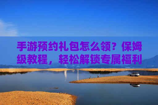 手游预约礼包怎么领？保姆级教程，轻松解锁专属福利！手游预约礼包怎么领？保姆级教程，轻松解锁专属福利！