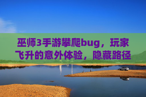 巫师3手游攀爬bug，玩家飞升的意外体验，隐藏路径的探索与游戏平衡的辩证思考，巫师3手游攀爬bug，玩家飞升的意外体验、隐藏路径探索与游戏平衡的辩证思考