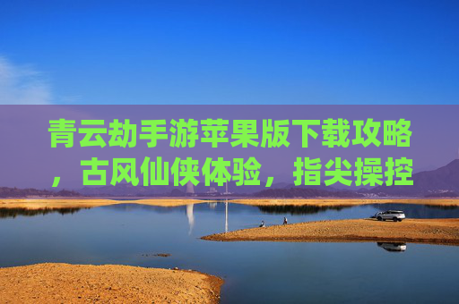 青云劫手游苹果版下载攻略,古风仙侠体验,指尖操控的修仙之旅,青云劫手游苹果版下载攻略,古风仙侠体验,指尖操控的修仙之旅