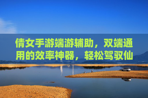 倩女手游端游辅助，双端通用的效率神器，轻松驾驭仙侠冒险，倩女双端通用效率辅助，轻松驾驭仙侠冒险
