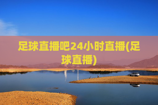 足球直播吧24小时直播(足球直播)