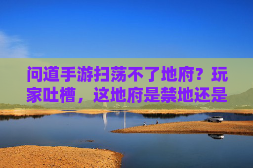 问道手游扫荡不了地府?玩家吐槽,这地府是禁地还是迷路?问道手游地府扫荡不了?玩家吐槽,这地府是禁地还是迷路?