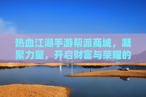 热血江湖手游帮派商城,凝聚力量,开启财富与荣耀的新篇章,热血江湖手游帮派商城,凝聚力量,开启财富与荣耀新篇章