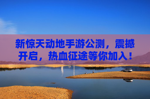 新惊天动地手游公测，震撼开启，热血征途等你加入！新惊天动地手游公测震撼开启 热血征途等你加入
