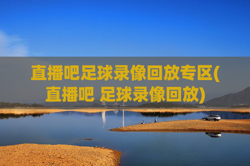 直播吧足球录像回放专区(直播吧 足球录像回放)