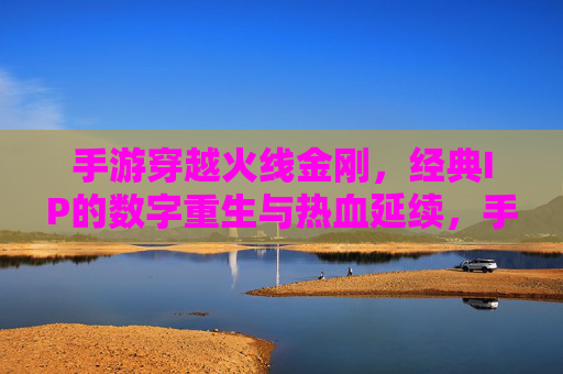 手游穿越火线金刚，经典IP的数字重生与热血延续，手游穿越火线金刚，经典IP的数字重生与热血延续