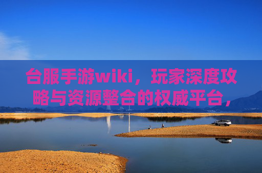 台服手游wiki，玩家深度攻略与资源整合的权威平台，台服手游Wiki，玩家深度攻略与资源整合的权威平台