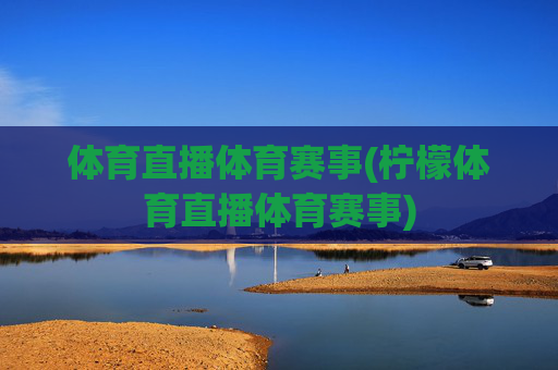 体育直播体育赛事(柠檬体育直播体育赛事)