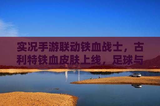 实况手游联动铁血战士,古利特铁血皮肤上线,足球与恐怖的跨界狂欢,实况手游联动铁血战士,古利特铁血皮肤上线,足球与恐怖的跨界狂欢