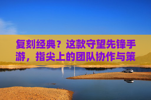 复刻经典？这款守望先锋手游，指尖上的团队协作与策略对决，复刻经典？守望先锋手游，指尖团队协作与策略对决