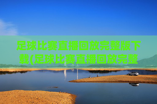 足球比赛直播回放完整版下载(足球比赛直播回放完整版下载安装)