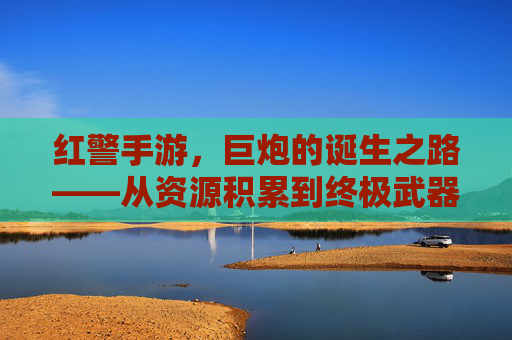 红警手游,巨炮的诞生之路——从资源积累到终极武器铸造指南,红警手游,巨炮的诞生之路——从资源积累到终极武器铸造指南