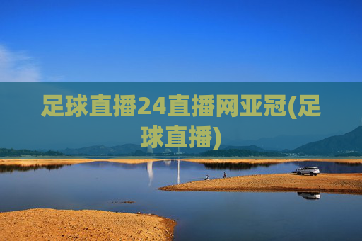 足球直播24直播网亚冠(足球直播)
