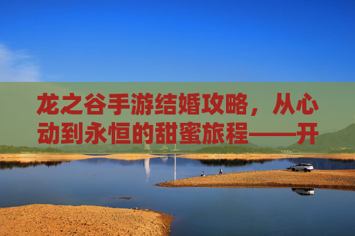 龙之谷手游结婚攻略,从心动到永恒的甜蜜旅程——开启你的游戏浪漫篇章,龙之谷手游结婚攻略,从心动到永恒的甜蜜旅程——开启你的游戏浪漫篇章
