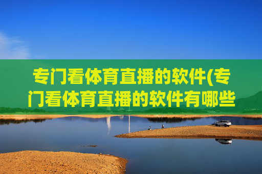 专门看体育直播的软件(专门看体育直播的软件有哪些)