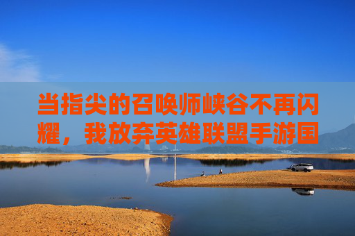当指尖的召唤师峡谷不再闪耀,我放弃英雄联盟手游国际服的内心独白,当指尖的召唤师峡谷不再闪耀,我放弃英雄联盟手游国际服的内心独白