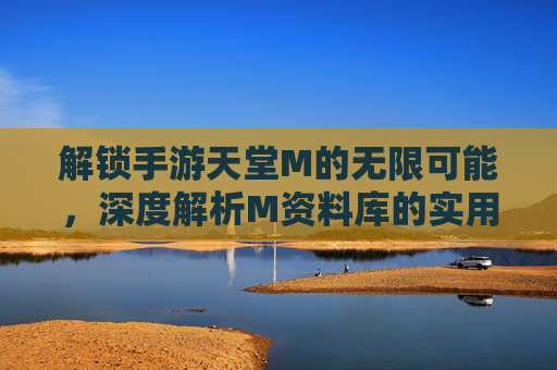 解锁手游天堂M的无限可能，深度解析M资料库的实用价值与核心内容，解锁手游天堂M的无限可能，深度解析资料库的实用价值与核心内容
