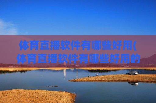 体育直播软件有哪些好用(体育直播软件有哪些好用的)体育直播软件有哪些好用？