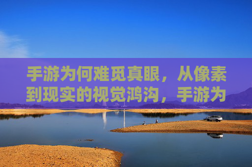 手游为何难觅真眼,从像素到现实的视觉鸿沟,手游为何难觅真眼,从像素到现实的视觉鸿沟