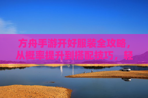 方舟手游开好服装全攻略，从概率提升到搭配技巧，轻松解锁高级时装，方舟手游开好服装全攻略，从概率提升到搭配技巧，轻松解锁高级时装
