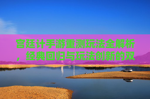 宫廷计手游重测玩法全解析,经典回归与玩法创新的双重体验,宫廷计手游重测,经典玩法回归与创新体验解析
