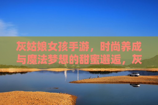 灰姑娘女孩手游,时尚养成与魔法梦想的甜蜜邂逅,灰姑娘女孩手游,时尚养成与魔法梦想的甜蜜邂逅