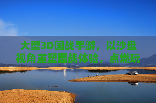 大型3D国战手游,以沙盘视角重塑国战体验,点燃玩家策略竞技热情,大型3D沙盘国战手游,以沙盘视角重塑国战体验,点燃玩家策略竞技热情