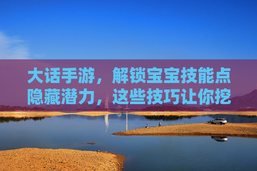 大话手游,解锁宝宝技能点隐藏潜力,这些技巧让你挖出最强宝宝!大话手游解锁宝宝技能点隐藏潜力,这些技巧助你打造最强宝宝