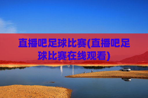 直播吧足球比赛(直播吧足球比赛在线观看)