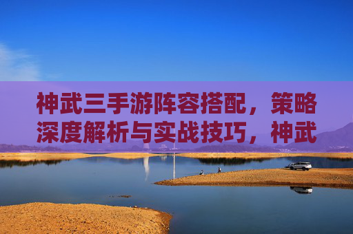 神武三手游阵容搭配，策略深度解析与实战技巧，神武3手游阵容搭配，策略深度解析与实战技巧