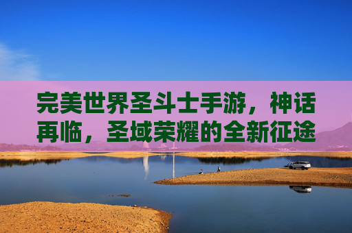 完美世界圣斗士手游，神话再临，圣域荣耀的全新征途，完美世界圣斗士手游，神话再临，圣域荣耀的全新征途