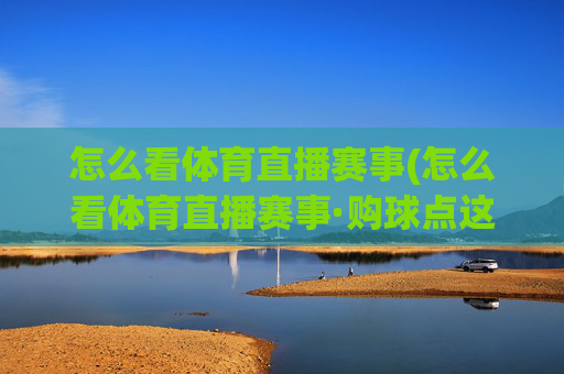 怎么看体育直播赛事(怎么看体育直播赛事·购球点这.球迷最新入口.中国)