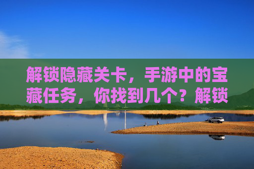 解锁隐藏关卡，手游中的宝藏任务，你找到几个？解锁隐藏关卡，手游中的宝藏任务，你找到几个？