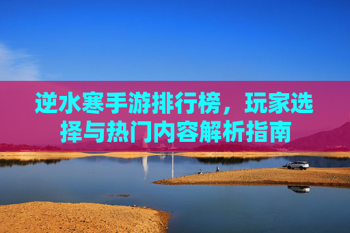 逆水寒手游排行榜,玩家选择与热门内容解析指南