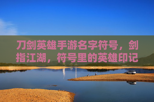 刀剑英雄手游名字符号，剑指江湖，符号里的英雄印记与江湖气韵，刀剑英雄手游名字符号，剑指江湖，英雄印记里的江湖气韵