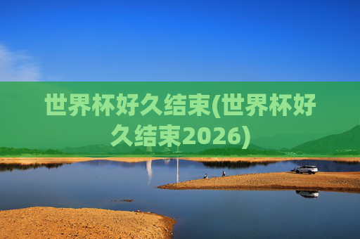 世界杯好久结束(世界杯好久结束2026)