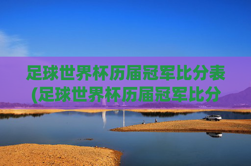 足球世界杯历届冠军比分表(足球世界杯历届冠军比分表格)足球世界杯历届冠军比分表(历届冠军比分表格)