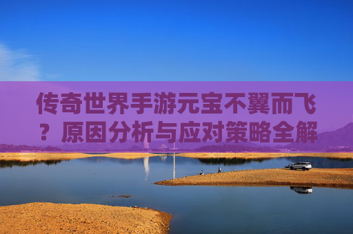 传奇世界手游元宝不翼而飞？原因分析与应对策略全解析，传奇世界手游元宝不翼而飞？原因分析与应对策略全解析