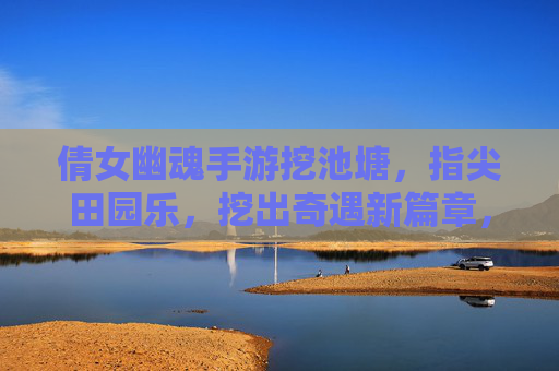倩女幽魂手游挖池塘，指尖田园乐，挖出奇遇新篇章，倩女幽魂手游挖池塘，指尖田园乐，挖出奇遇新篇章