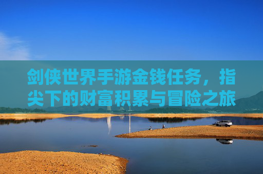 剑侠世界手游金钱任务,指尖下的财富积累与冒险之旅,剑侠世界手游金钱任务,指尖下的财富积累与冒险之旅