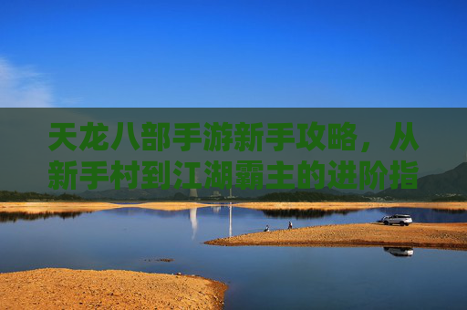天龙八部手游新手攻略，从新手村到江湖霸主的进阶指南，天龙八部手游新手攻略，从新手村到江湖霸主的进阶指南