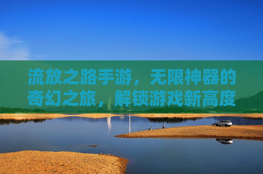 流放之路手游，无限神器的奇幻之旅，解锁游戏新高度
