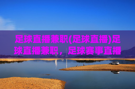 足球直播兼职(足球直播)足球直播兼职，足球赛事直播工作机会
