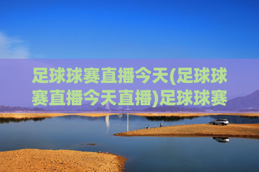 足球球赛直播今天(足球球赛直播今天直播)足球球赛直播今天，今日足球比赛直播安排